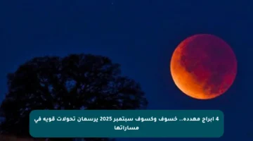 4 أبراج مهددة.. خسوف وكسوف سبتمبر 2025 يرسمان تحولات قوية في مساراتها